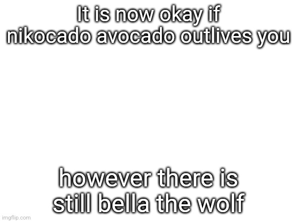 It is now okay if nikocado avocado outlives you; however there is still bella the wolf | made w/ Imgflip meme maker