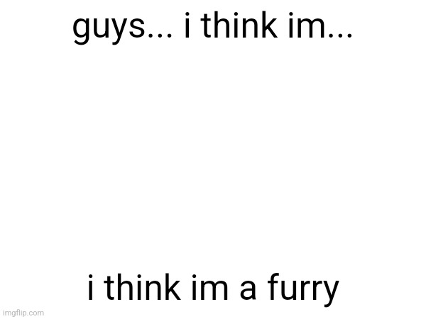 guys... i think im... i think im a furry | made w/ Imgflip meme maker