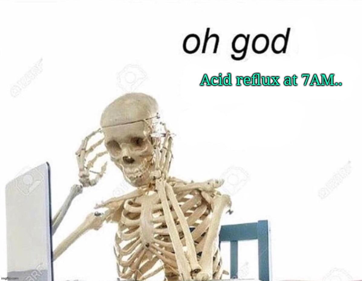 . | Acid reflux at 7AM.. | image tagged in oh god | made w/ Imgflip meme maker