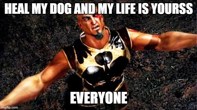 Kratos and my life is yours | HEAL MY DOG AND MY LIFE IS YOURSS; EVERYONE | image tagged in kratos and my life is yours | made w/ Imgflip meme maker