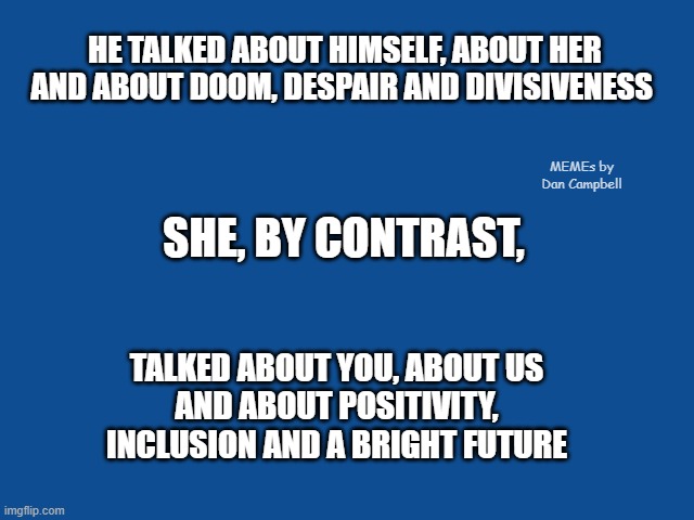 Slate Blue Solid Color Background  | HE TALKED ABOUT HIMSELF, ABOUT HER
AND ABOUT DOOM, DESPAIR AND DIVISIVENESS; MEMEs by Dan Campbell; SHE, BY CONTRAST, TALKED ABOUT YOU, ABOUT US
AND ABOUT POSITIVITY, INCLUSION AND A BRIGHT FUTURE | image tagged in slate blue solid color background | made w/ Imgflip meme maker