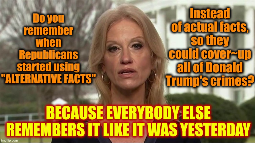 Republicans Know Donald Trump Is A Pathological Liar, A Convicted Rapist And Felon.  THEY KNOW! | Instead of actual facts, so they could cover~up all of Donald Trump's crimes? Do you
remember
when
Republicans
started using "ALTERNATIVE FACTS"; BECAUSE EVERYBODY ELSE REMEMBERS IT LIKE IT WAS YESTERDAY | image tagged in kellyanne conway alternative facts,donald trump is a convicted rapist,lock him up,alternative facts,lies,memes | made w/ Imgflip meme maker