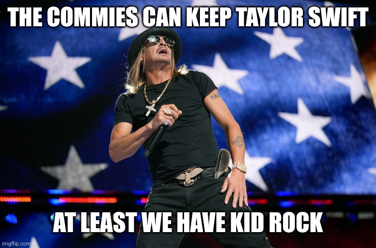 Anti-commie Kid Rock | THE COMMIES CAN KEEP TAYLOR SWIFT; AT LEAST WE HAVE KID ROCK | image tagged in kid rock,taylor swift,usa,america | made w/ Imgflip meme maker