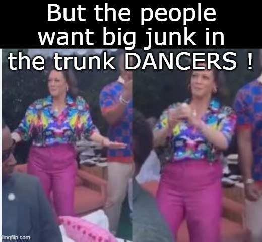 But the people want big junk in the trunk DANCERS ! | made w/ Imgflip meme maker