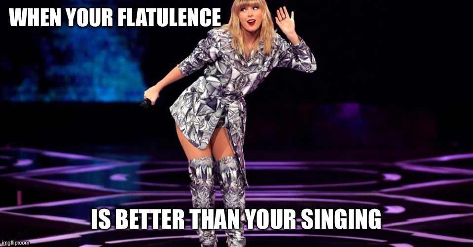 Taylor Swift hear | WHEN YOUR FLATULENCE; IS BETTER THAN YOUR SINGING | image tagged in taylor swift hear | made w/ Imgflip meme maker