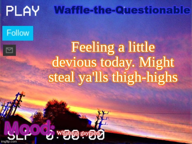 Whats up gaymers | Feeling a little devious today. Might steal ya'lls thigh-highs; Whats up gaymers | image tagged in waffle-the-questionable | made w/ Imgflip meme maker