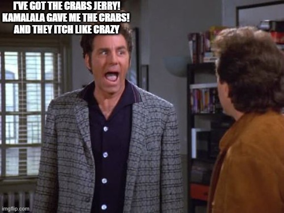 Crabs | I'VE GOT THE CRABS JERRY!
KAMALALA GAVE ME THE CRABS! 
AND THEY ITCH LIKE CRAZY | image tagged in vegan vegan problems cosmo kramer seinfeld | made w/ Imgflip meme maker