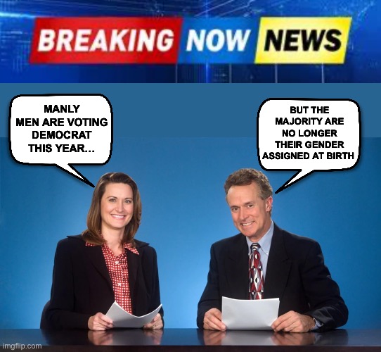 Manly Men Vote Democrat | BUT THE MAJORITY ARE NO LONGER THEIR GENDER ASSIGNED AT BIRTH; MANLY MEN ARE VOTING DEMOCRAT THIS YEAR… | image tagged in newscasters,transgender,democrats | made w/ Imgflip meme maker