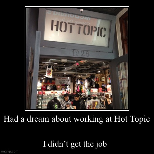 Hot Topic | Had a dream about working at Hot Topic | I didn’t get the job | image tagged in funny,demotivationals,job,not,gotten | made w/ Imgflip demotivational maker