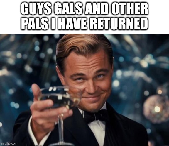 Leonardo Dicaprio Cheers | GUYS GALS AND OTHER PALS I HAVE RETURNED | image tagged in memes,leonardo dicaprio cheers | made w/ Imgflip meme maker