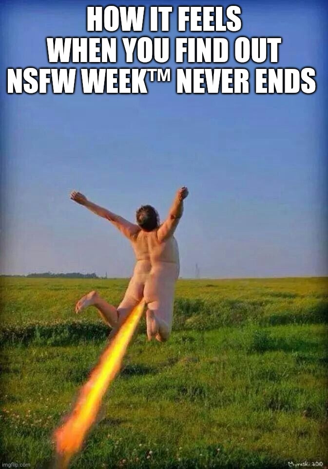 HOW IT FEELS WHEN YOU FIND OUT NSFW WEEK™ NEVER ENDS | HOW IT FEELS WHEN YOU FIND OUT NSFW WEEK™ NEVER ENDS | image tagged in i'm outta here,nsfw week | made w/ Imgflip meme maker