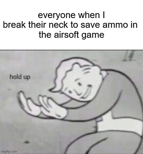 conserve ya ammo | everyone when I break their neck to save ammo in 
the airsoft game | image tagged in fallout hold up with space on the top | made w/ Imgflip meme maker