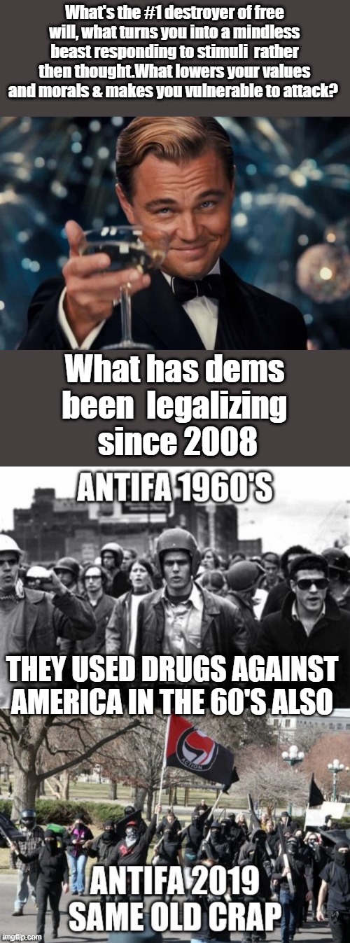 2.0 | What's the #1 destroyer of free will, what turns you into a mindless beast responding to stimuli  rather then thought.What lowers your values and morals & makes you vulnerable to attack? What has dems been  legalizing  since 2008; THEY USED DRUGS AGAINST AMERICA IN THE 60'S ALSO | image tagged in memes,leonardo dicaprio cheers | made w/ Imgflip meme maker