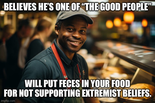 BELIEVES HE’S ONE OF “THE GOOD PEOPLE”; WILL PUT FECES IN YOUR FOOD FOR NOT SUPPORTING EXTREMIST BELIEFS. | made w/ Imgflip meme maker