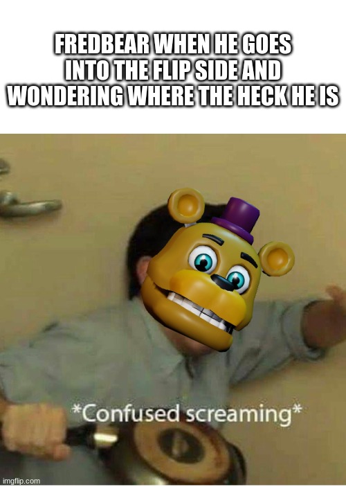 Flipside time, lol- | FREDBEAR WHEN HE GOES INTO THE FLIP SIDE AND WONDERING WHERE THE HECK HE IS | image tagged in confused screaming,fredbear will eat all of your delectable kids | made w/ Imgflip meme maker