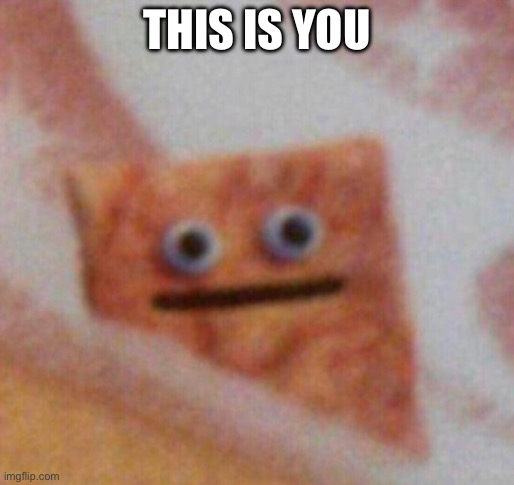 Cinnamon Toast Crunch | THIS IS YOU | image tagged in cinnamon toast crunch | made w/ Imgflip meme maker