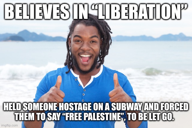 BELIEVES IN “LIBERATION”; HELD SOMEONE HOSTAGE ON A SUBWAY AND FORCED THEM TO SAY “FREE PALESTINE”, TO BE LET GO. | made w/ Imgflip meme maker