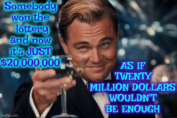 JUST Twenty Million Dollars | Somebody won the  lottery and now it's JUST $20,000,000; AS IF TWENTY MILLION DOLLARS WOULDN'T BE ENOUGH | image tagged in memes,leonardo dicaprio cheers,lottery,lottery winner,lucky,unlucky | made w/ Imgflip meme maker