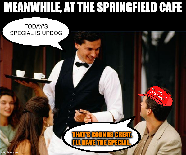 waiter | MEANWHILE, AT THE SPRINGFIELD CAFE; TODAY'S SPECIAL IS UPDOG; THAT'S SOUNDS GREAT. I'LL HAVE THE SPECIAL. | image tagged in waiter | made w/ Imgflip meme maker