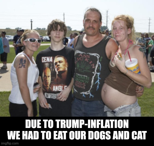 dog eaters | DUE TO TRUMP-INFLATION
WE HAD TO EAT OUR DOGS AND CAT | image tagged in white trash family,dog eaters | made w/ Imgflip meme maker