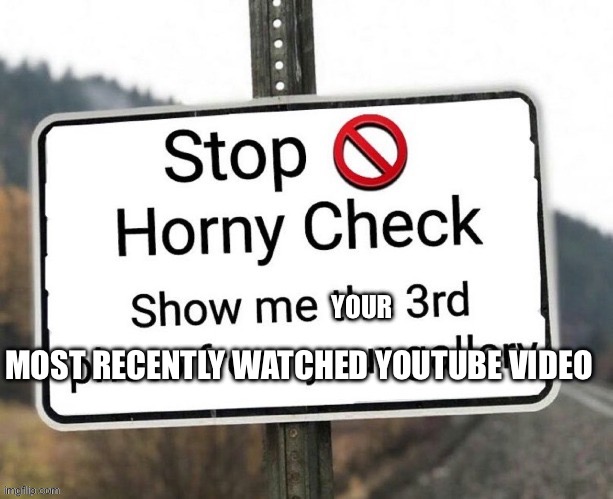 Horny check | YOUR; MOST RECENTLY WATCHED YOUTUBE VIDEO | image tagged in horny check | made w/ Imgflip meme maker