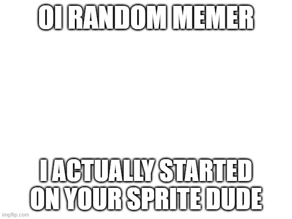 *insert bad to the bone riff here | OI RANDOM MEMER; I ACTUALLY STARTED ON YOUR SPRITE DUDE | image tagged in e | made w/ Imgflip meme maker