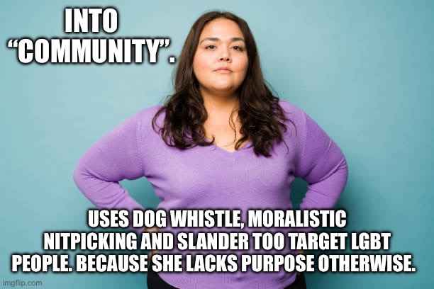 INTO “COMMUNITY”. USES DOG WHISTLE, MORALISTIC NITPICKING AND SLANDER TOO TARGET LGBT PEOPLE. BECAUSE SHE LACKS PURPOSE OTHERWISE. | made w/ Imgflip meme maker