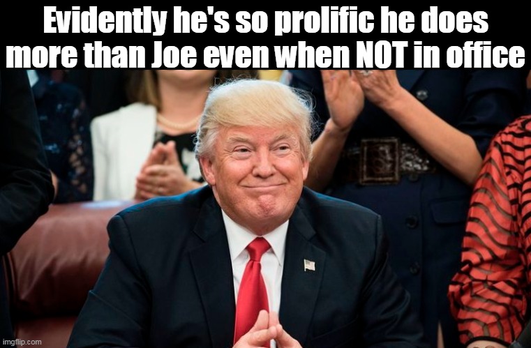 Evidently he's so prolific he does more than Joe even when NOT in office | made w/ Imgflip meme maker