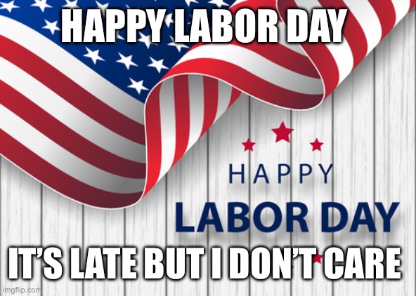 Happy Labor Day! | HAPPY LABOR DAY; IT’S LATE BUT I DON’T CARE | image tagged in happy labor day | made w/ Imgflip meme maker