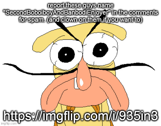 Angry Noise | report these guys name "SecondBoboiboyAndBanbodiEnjoyer" in the comments for spam. (and clown on them if you want to); https://imgflip.com/i/935in3 | image tagged in angry noise | made w/ Imgflip meme maker