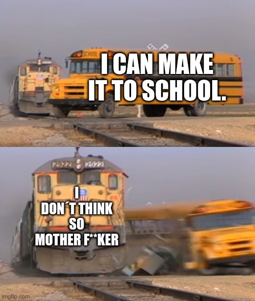 no one can escape a train crash | I CAN MAKE IT TO SCHOOL. I DON´T THINK SO MOTHER F**KER | image tagged in a train hitting a school bus | made w/ Imgflip meme maker