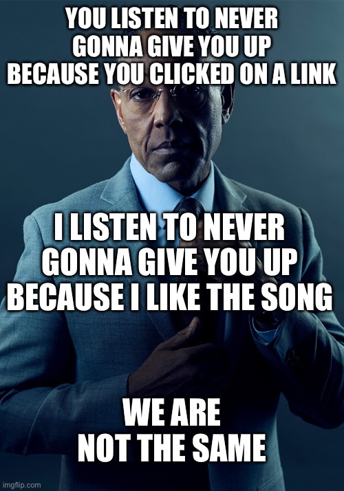 We are not the same | YOU LISTEN TO NEVER GONNA GIVE YOU UP BECAUSE YOU CLICKED ON A LINK; I LISTEN TO NEVER GONNA GIVE YOU UP BECAUSE I LIKE THE SONG; WE ARE NOT THE SAME | image tagged in we are not the same | made w/ Imgflip meme maker