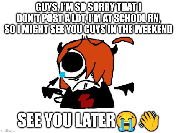 GUYS, I'M SO SORRY THAT I DON'T POST A LOT, I'M AT SCHOOL RN, SO I MIGHT SEE YOU GUYS IN THE WEEKEND; SEE YOU LATER😭👋 | made w/ Imgflip meme maker