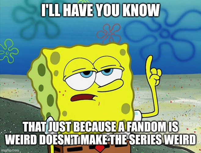 Bad Fandom DOESN'T Equal Bad Series | I'LL HAVE YOU KNOW; THAT JUST BECAUSE A FANDOM IS WEIRD DOESN'T MAKE THE SERIES WEIRD | image tagged in fandoms,ill have you know spongebob,spongebob squarepants,nickelodeon,cartoons | made w/ Imgflip meme maker