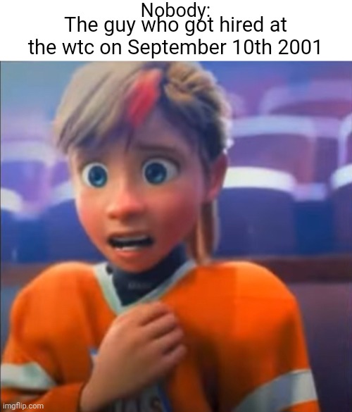 Nobody:; The guy who got hired at the wtc on September 10th 2001 | image tagged in blank white template,riley anxiety attack | made w/ Imgflip meme maker