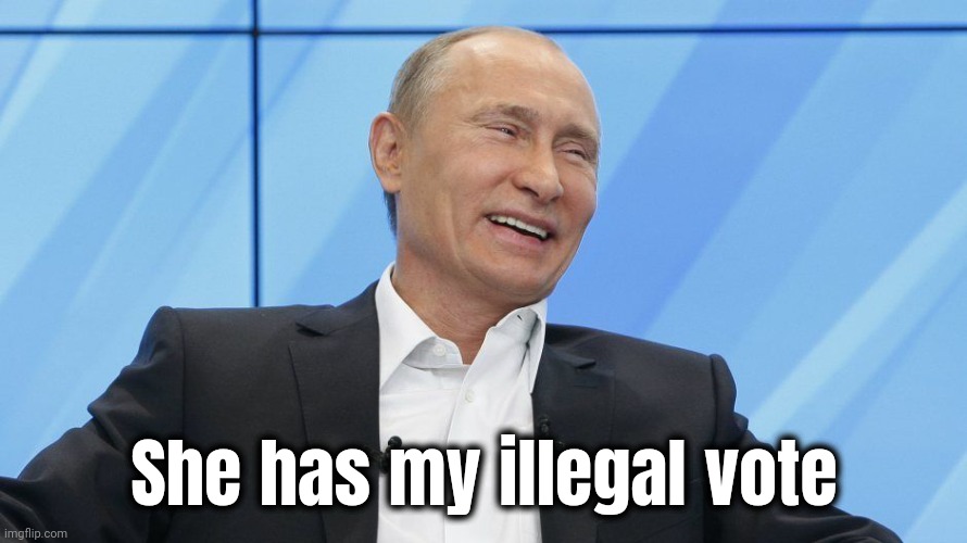 Putin Laughing | She has my illegal vote | image tagged in putin laughing | made w/ Imgflip meme maker