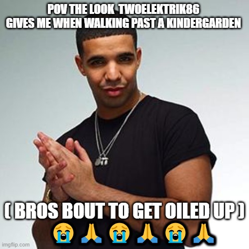 bro FR | POV THE LOOK  TWOELEKTRIK86  GIVES ME WHEN WALKING PAST A KINDERGARDEN; ( BROS BOUT TO GET OILED UP )
     😭🙏😭🙏😭🙏 | image tagged in drake,sus,jesus christ,i don't need sleep i need answers,i need it | made w/ Imgflip meme maker