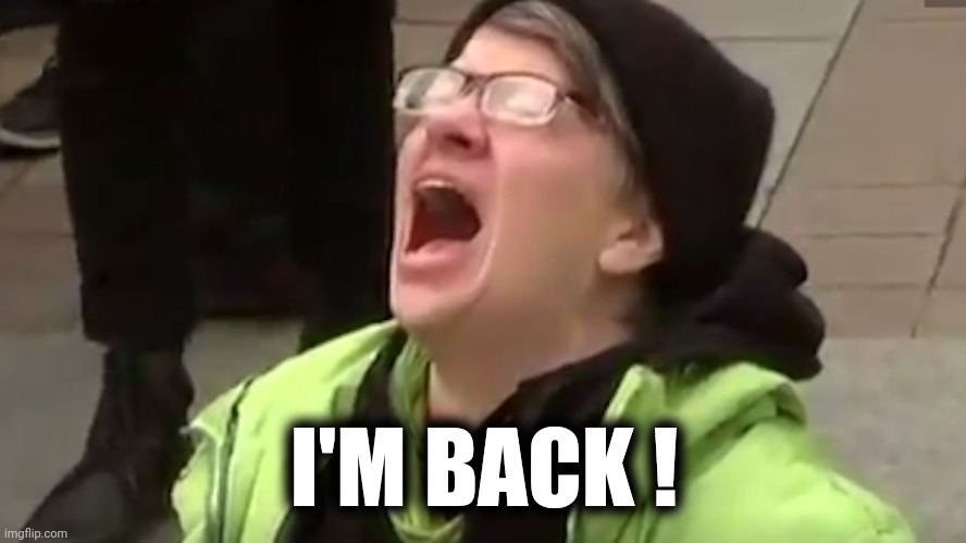 Screaming Liberal  | I'M BACK ! | image tagged in screaming liberal | made w/ Imgflip meme maker