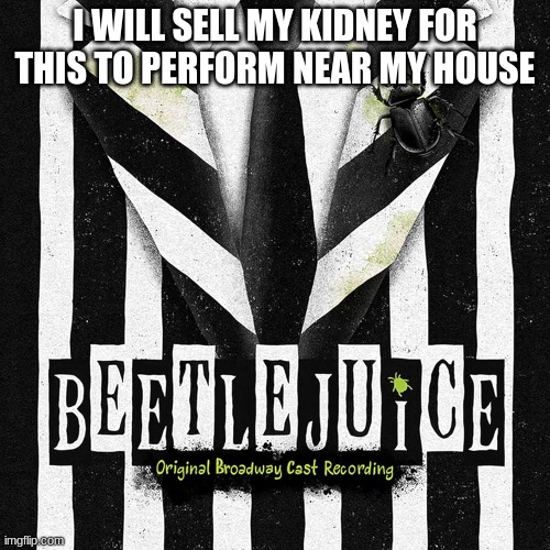 PPLLLLEEEEEEAASSSEEEE | I WILL SELL MY KIDNEY FOR THIS TO PERFORM NEAR MY HOUSE | image tagged in musicals,beetlejuice | made w/ Imgflip meme maker