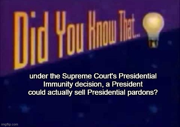 Court Sanctioned Corruption | under the Supreme Court's Presidential Immunity decision, a President could actually sell Presidential pardons? | image tagged in did you know that | made w/ Imgflip meme maker