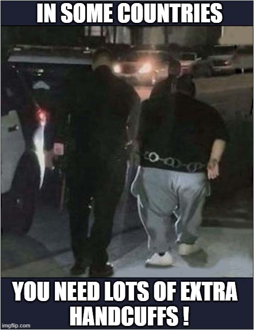 Where Could This Be ? | IN SOME COUNTRIES; YOU NEED LOTS OF EXTRA
  HANDCUFFS ! | image tagged in obese,criminal,handcuffs,dark humour | made w/ Imgflip meme maker