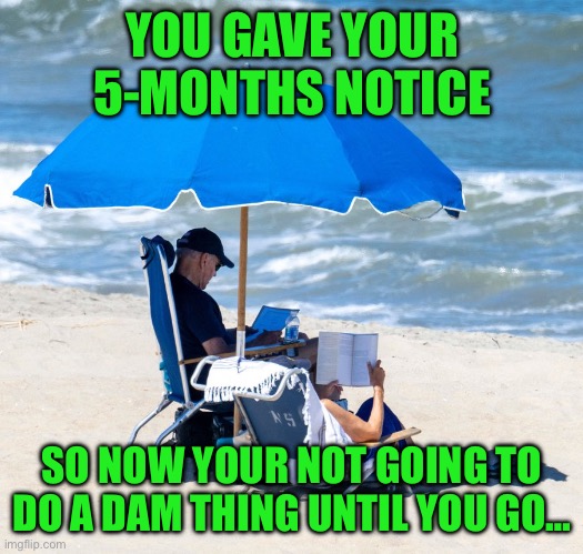 Biden on beach | YOU GAVE YOUR 5-MONTHS NOTICE; SO NOW YOUR NOT GOING TO DO A DAM THING UNTIL YOU GO… | image tagged in biden on beach | made w/ Imgflip meme maker