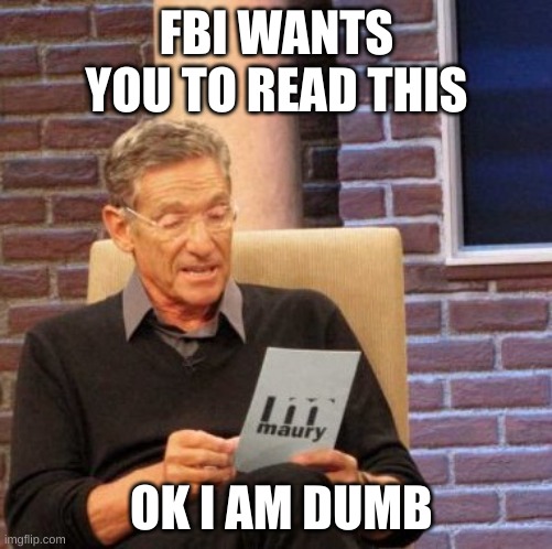 Maury Lie Detector Meme | FBI WANTS YOU TO READ THIS; OK I AM DUMB | image tagged in memes,maury lie detector | made w/ Imgflip meme maker