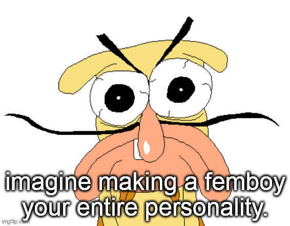 @florp. | imagine making a femboy your entire personality. | image tagged in angry noise | made w/ Imgflip meme maker