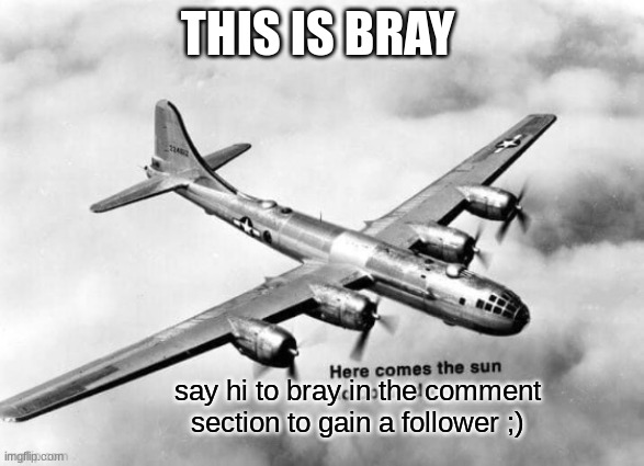 Here comes the sun dodododo B29 | THIS IS BRAY; say hi to bray in the comment section to gain a follower ;) | image tagged in here comes the sun dodododo b29 | made w/ Imgflip meme maker