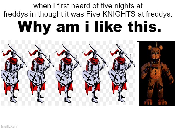 I am weird. | Why am i like this. when i first heard of five nights at freddys in thought it was Five KNIGHTS at freddys. | image tagged in i dont know what i am doing | made w/ Imgflip meme maker