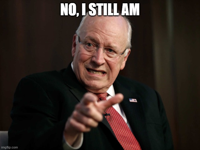 Scared Dick Cheney | NO, I STILL AM | image tagged in scared dick cheney | made w/ Imgflip meme maker