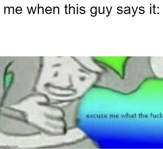 Excuse me wtf blank template | me when this guy says it: | image tagged in excuse me wtf blank template | made w/ Imgflip meme maker