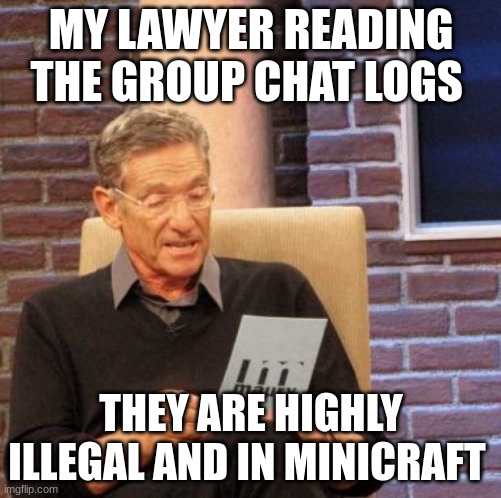 Maury Lie Detector Meme | MY LAWYER READING THE GROUP CHAT LOGS; THEY ARE HIGHLY ILLEGAL AND IN MINICRAFT | image tagged in memes,maury lie detector | made w/ Imgflip meme maker