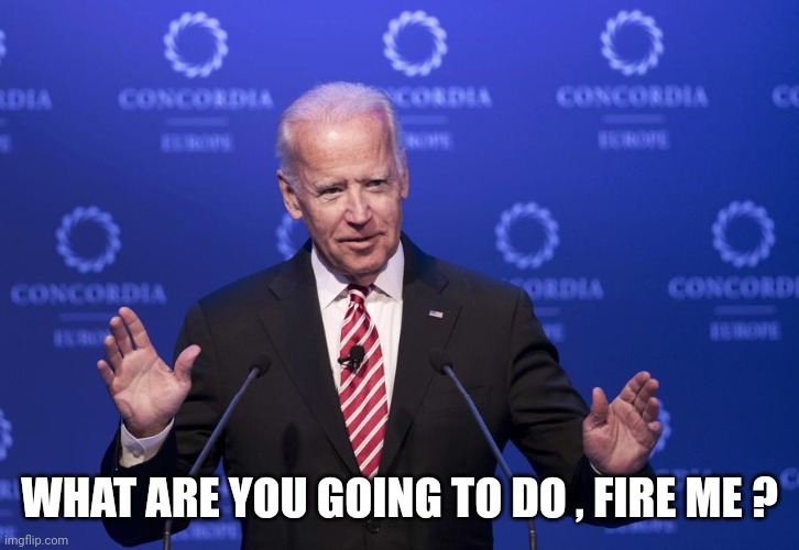 Joe Biden | WHAT ARE YOU GOING TO DO , FIRE ME ? | image tagged in joe biden | made w/ Imgflip meme maker